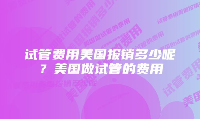 试管费用美国报销多少呢？美国做试管的费用