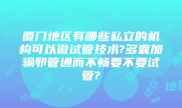 厦门地区有哪些私立的机构可以做试管技术?多囊加输卵管通而不畅要不要试管?