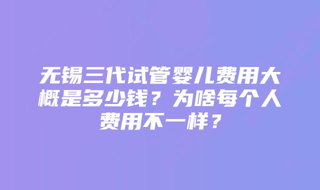 无锡三代试管婴儿费用大概是多少钱？为啥每个人费用不一样？