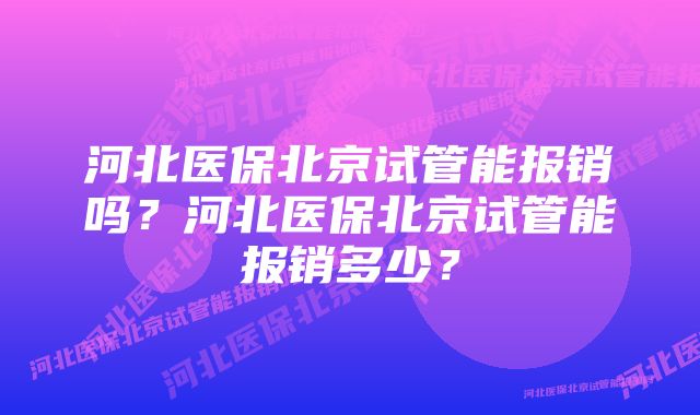 河北医保北京试管能报销吗？河北医保北京试管能报销多少？