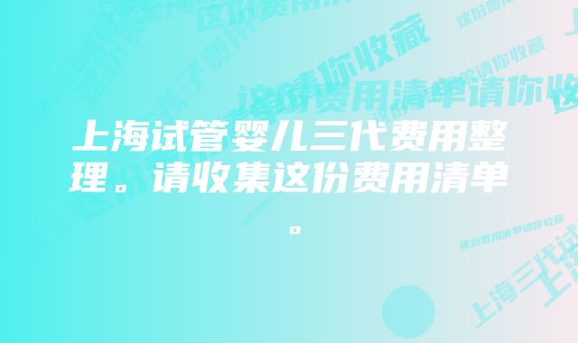 上海试管婴儿三代费用整理。请收集这份费用清单。