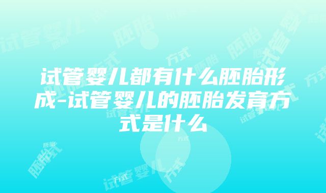 试管婴儿都有什么胚胎形成-试管婴儿的胚胎发育方式是什么