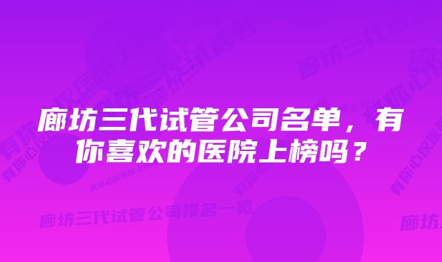 廊坊三代试管公司名单，有你喜欢的医院上榜吗？