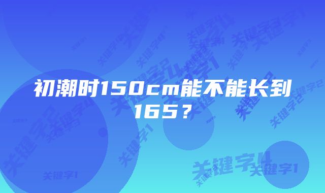 初潮时150cm能不能长到165？