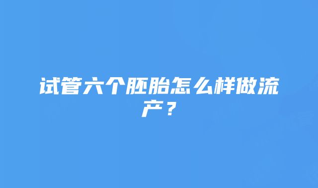 试管六个胚胎怎么样做流产？