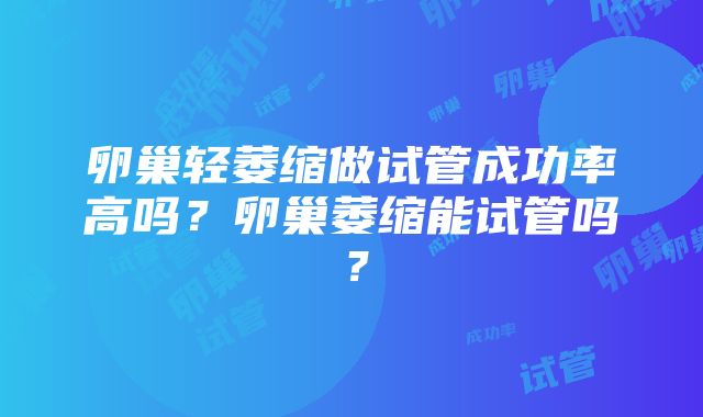 卵巢轻萎缩做试管成功率高吗？卵巢萎缩能试管吗？