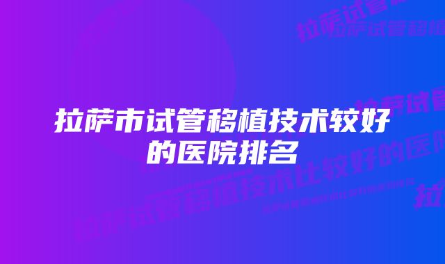 拉萨市试管移植技术较好的医院排名