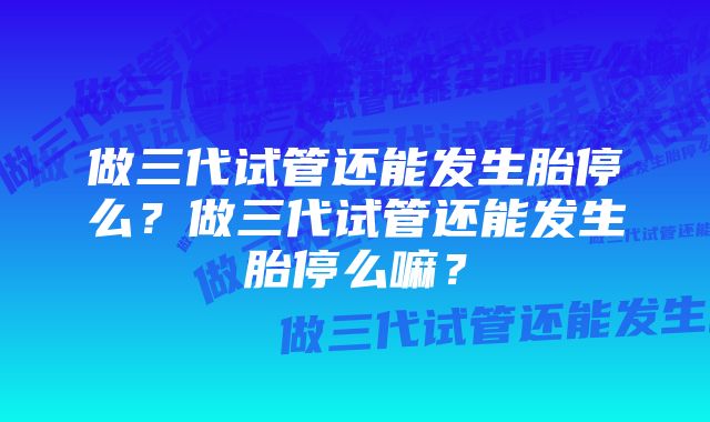 做三代试管还能发生胎停么？做三代试管还能发生胎停么嘛？