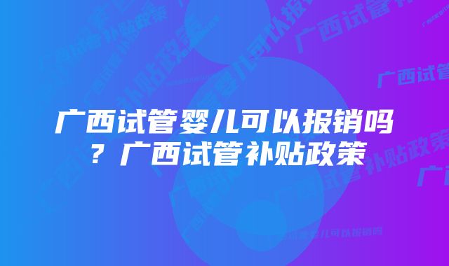 广西试管婴儿可以报销吗？广西试管补贴政策