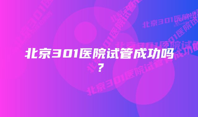 北京301医院试管成功吗？