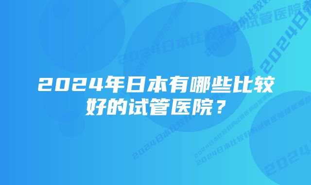 2024年日本有哪些比较好的试管医院？