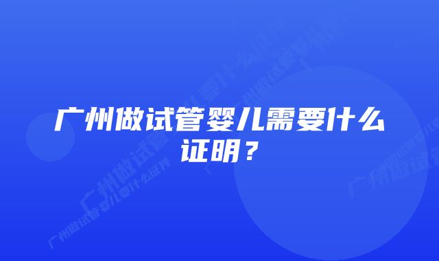 广州做试管婴儿需要什么证明？