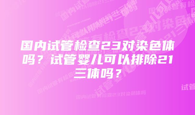 国内试管检查23对染色体吗？试管婴儿可以排除21三体吗？