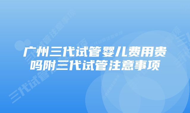 广州三代试管婴儿费用贵吗附三代试管注意事项