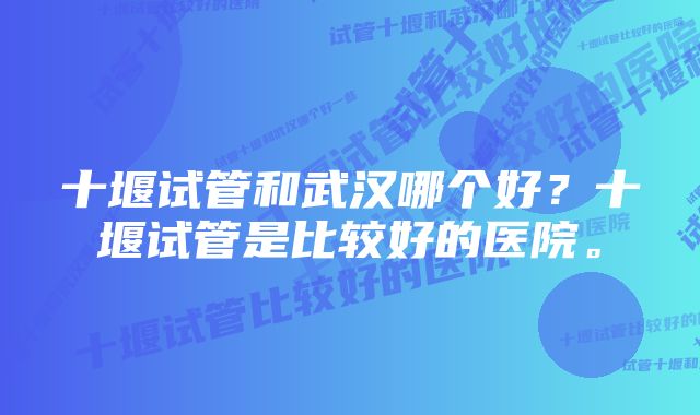 十堰试管和武汉哪个好？十堰试管是比较好的医院。