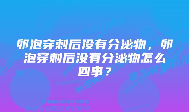 卵泡穿刺后没有分泌物，卵泡穿刺后没有分泌物怎么回事？