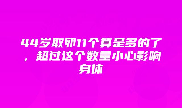 44岁取卵11个算是多的了，超过这个数量小心影响身体