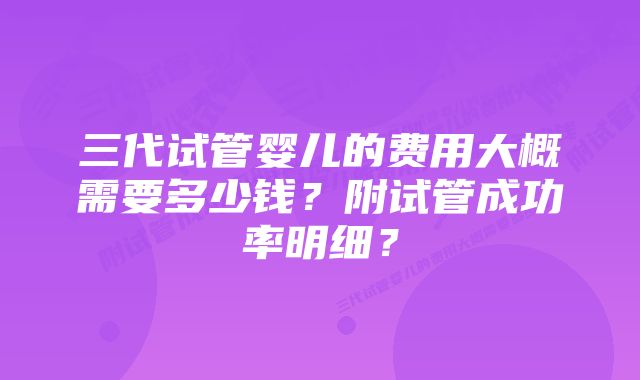 三代试管婴儿的费用大概需要多少钱？附试管成功率明细？