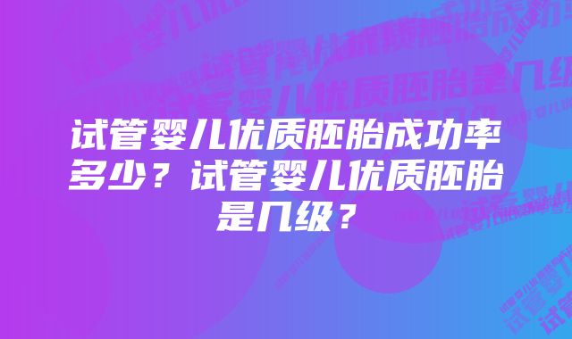 试管婴儿优质胚胎成功率多少？试管婴儿优质胚胎是几级？