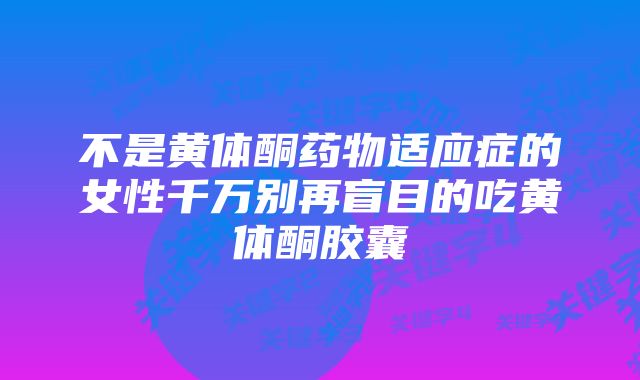 不是黄体酮药物适应症的女性千万别再盲目的吃黄体酮胶囊