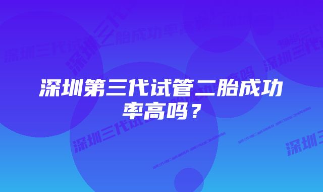 深圳第三代试管二胎成功率高吗？