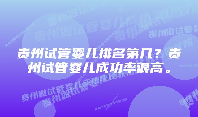 贵州试管婴儿排名第几？贵州试管婴儿成功率很高。