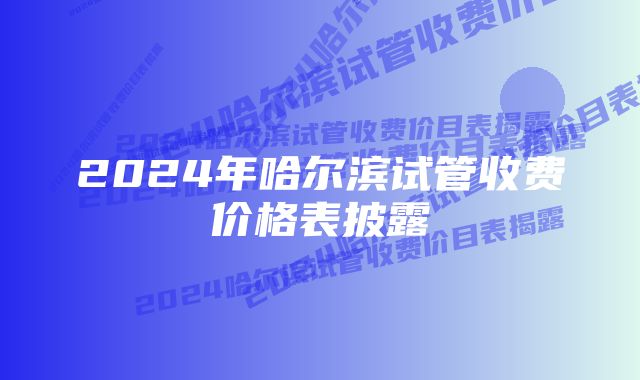 2024年哈尔滨试管收费价格表披露