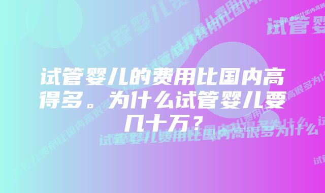 试管婴儿的费用比国内高得多。为什么试管婴儿要几十万？