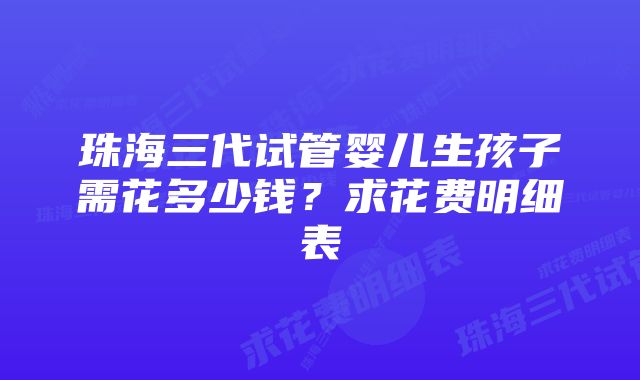 珠海三代试管婴儿生孩子需花多少钱？求花费明细表