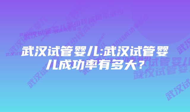 武汉试管婴儿:武汉试管婴儿成功率有多大？