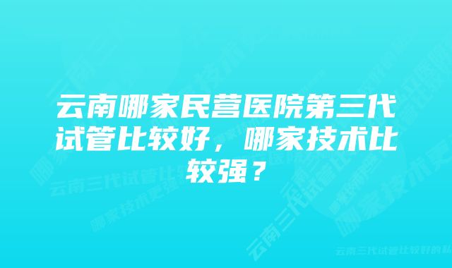 云南哪家民营医院第三代试管比较好，哪家技术比较强？