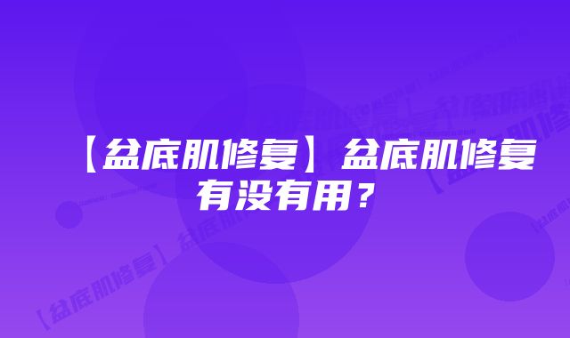 【盆底肌修复】盆底肌修复有没有用？