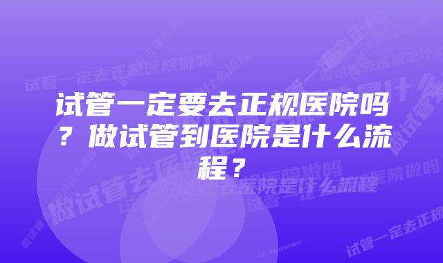 试管一定要去正规医院吗？做试管到医院是什么流程？