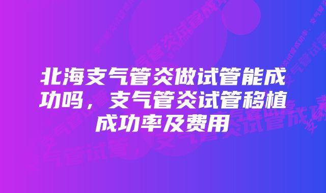 北海支气管炎做试管能成功吗，支气管炎试管移植成功率及费用