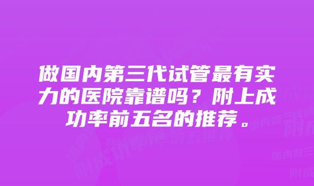 做国内第三代试管最有实力的医院靠谱吗？附上成功率前五名的推荐。