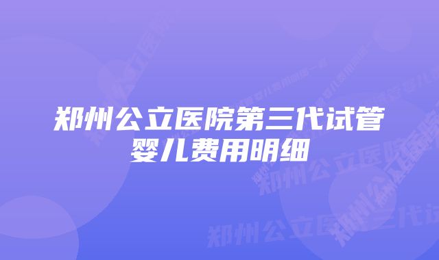 郑州公立医院第三代试管婴儿费用明细