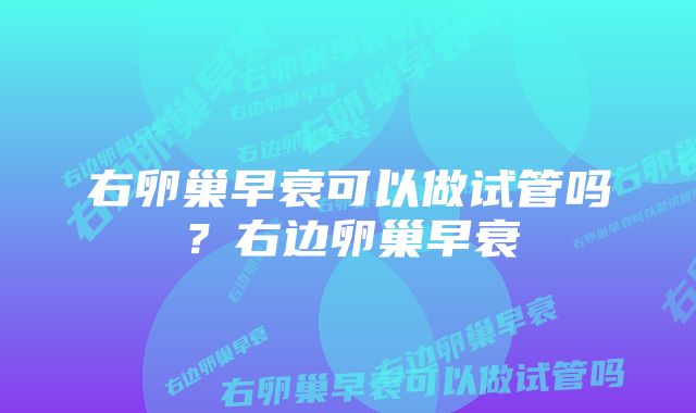 右卵巢早衰可以做试管吗？右边卵巢早衰