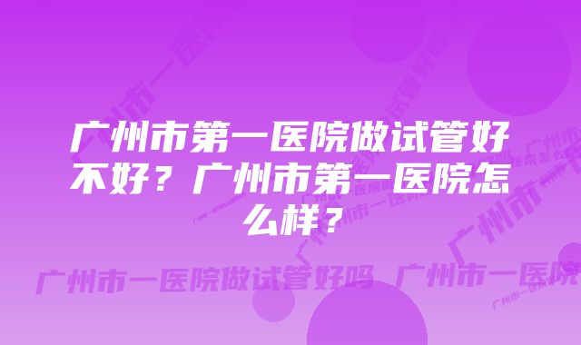 广州市第一医院做试管好不好？广州市第一医院怎么样？