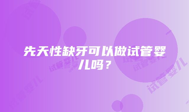 先天性缺牙可以做试管婴儿吗？