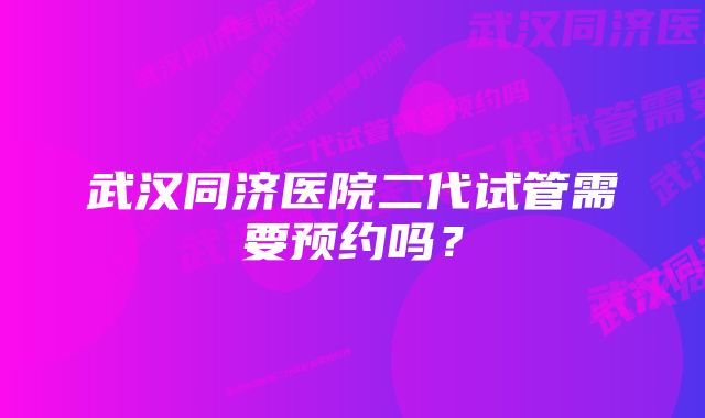 武汉同济医院二代试管需要预约吗？