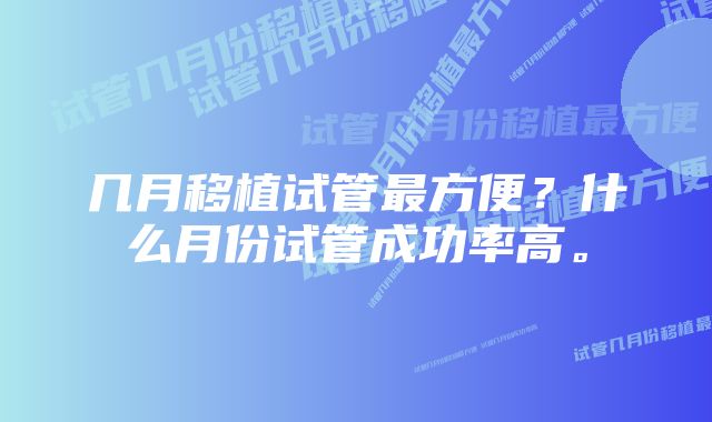 几月移植试管最方便？什么月份试管成功率高。