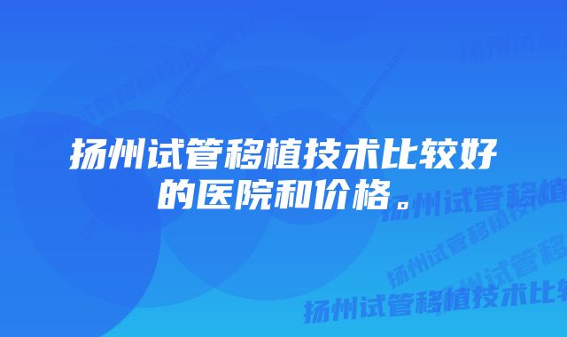 扬州试管移植技术比较好的医院和价格。