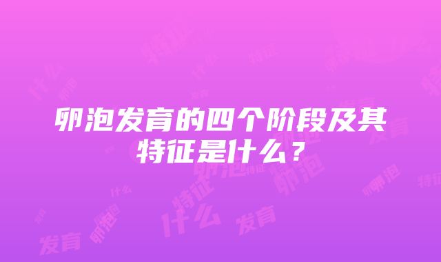 卵泡发育的四个阶段及其特征是什么？