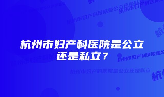 杭州市妇产科医院是公立还是私立？