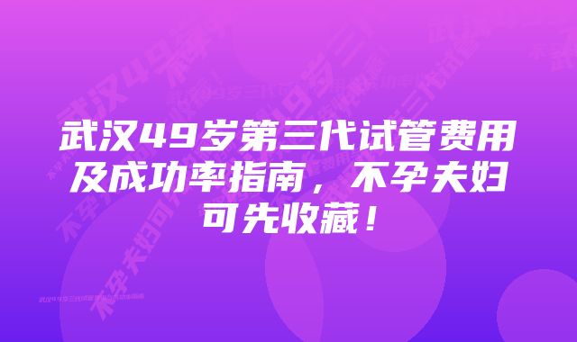 武汉49岁第三代试管费用及成功率指南，不孕夫妇可先收藏！