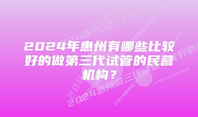 2024年惠州有哪些比较好的做第三代试管的民营机构？