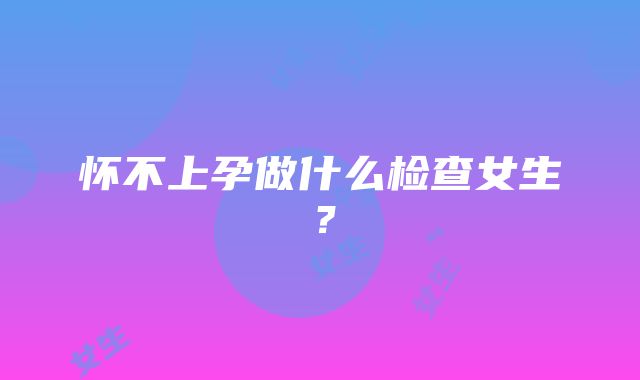 怀不上孕做什么检查女生？