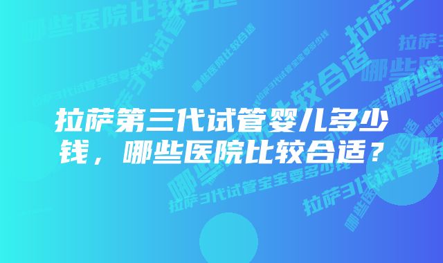 拉萨第三代试管婴儿多少钱，哪些医院比较合适？