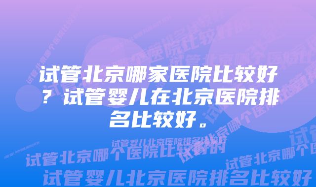 试管北京哪家医院比较好？试管婴儿在北京医院排名比较好。