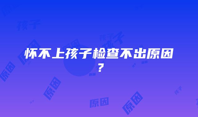 怀不上孩子检查不出原因？